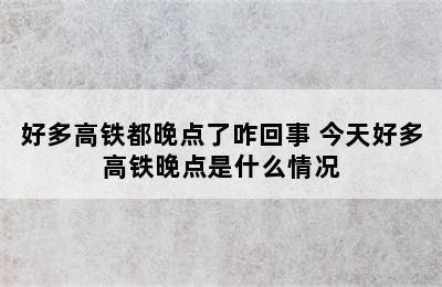 好多高铁都晚点了咋回事 今天好多高铁晚点是什么情况